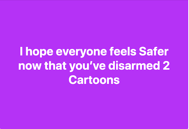 I hope everyone feels safer now that you've disarmed 2 cartoons