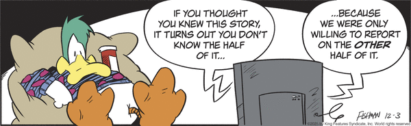 A cartoon duck reclines in a chair with a drink, watching TV. The speech bubble says, “If you thought you knew this story, it turns out you don’t know the half of it…because we were only willing to report on the other half of it.”.